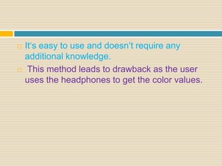  It‘s easy to use and doesn‘t require any
additional knowledge.
 This method leads to drawback as the user
uses the headphones to get the color values.
 