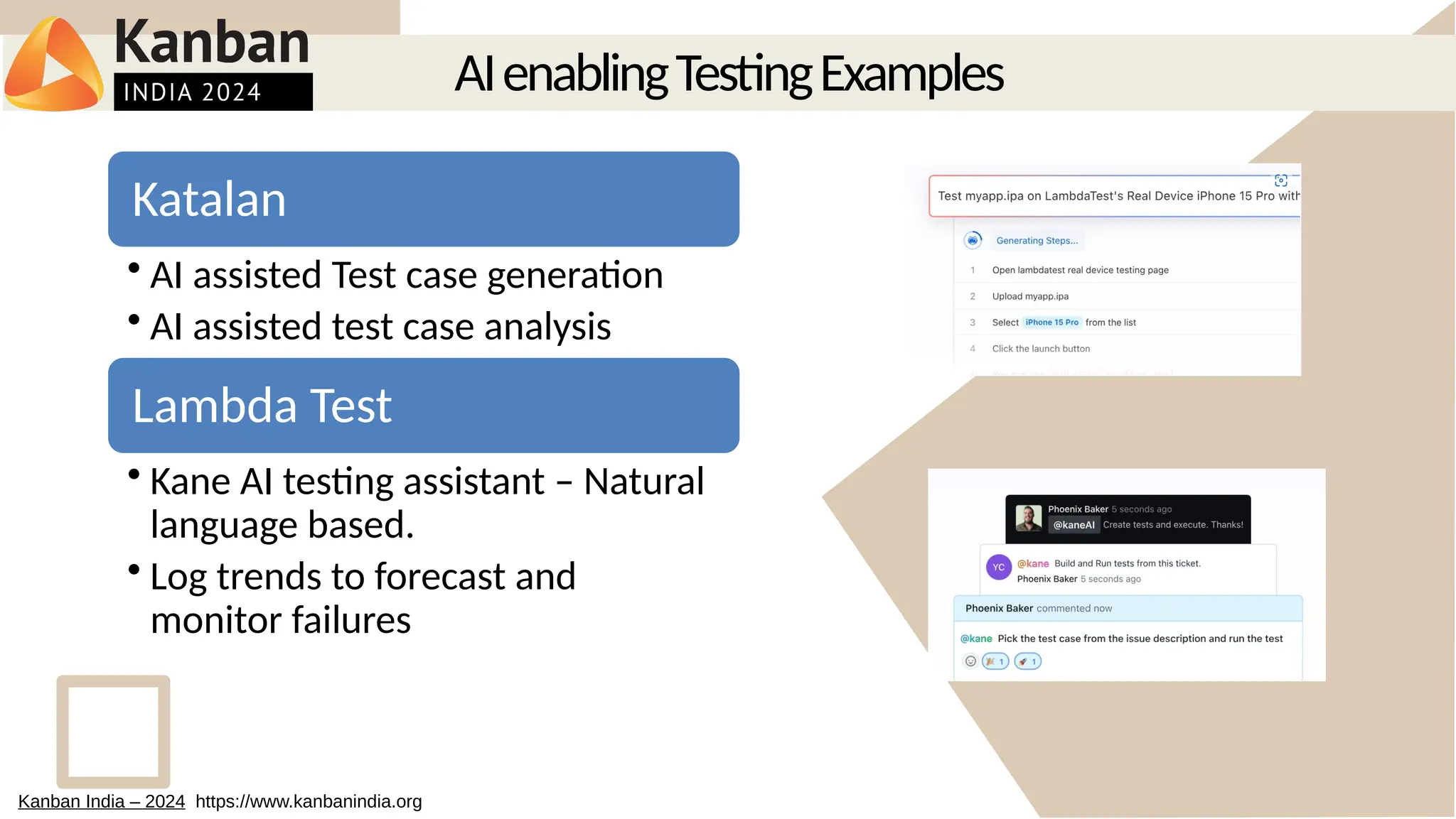 AIenablingTestingExamples
Kanban India – 2024 https://www.kanbanindia.org
Katalan
• AI assisted Test case generation
• AI assisted test case analysis
Lambda Test
• Kane AI testing assistant – Natural
language based.
• Log trends to forecast and
monitor failures
 