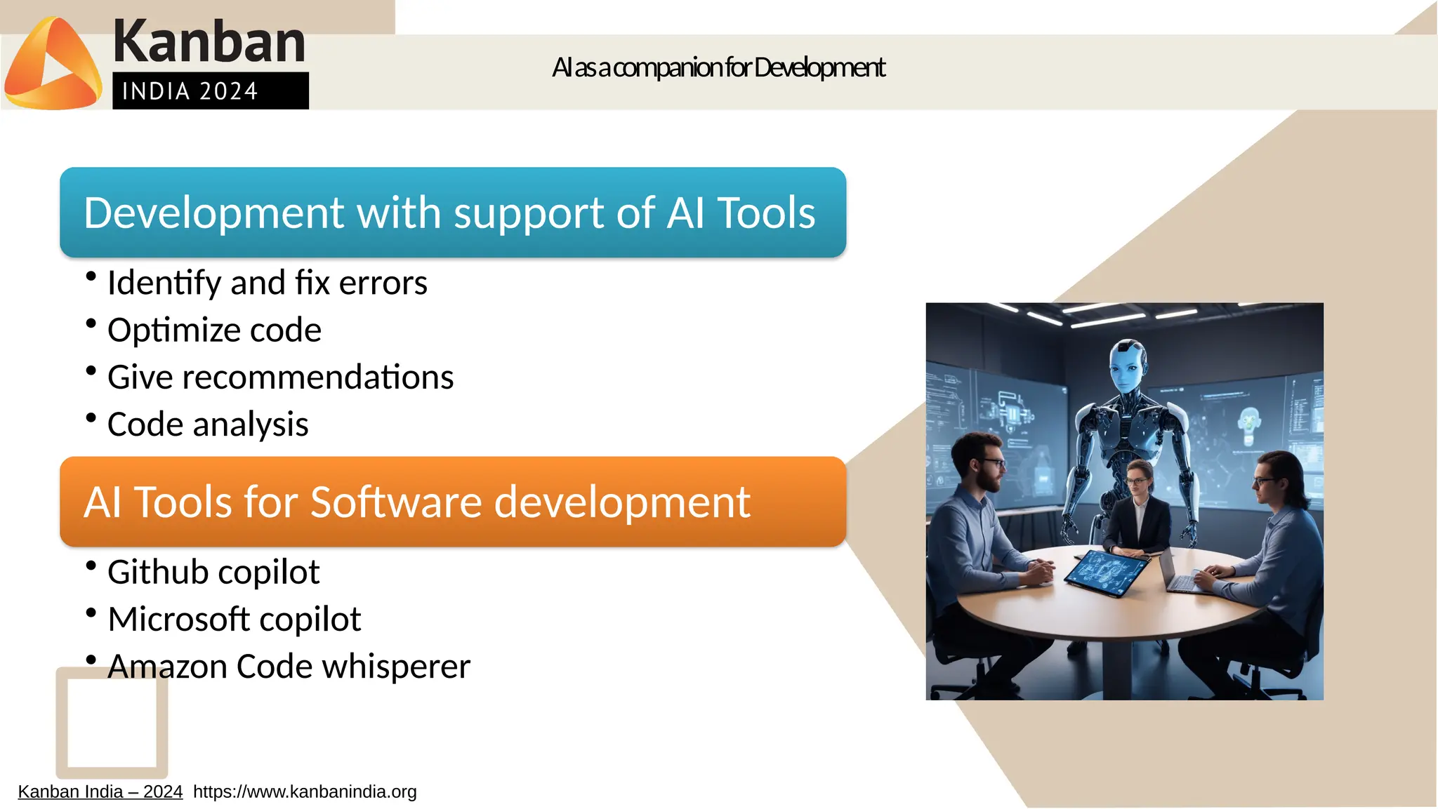 AIasacompanionforDevelopment
Development with support of AI Tools
• Identify and fix errors
• Optimize code
• Give recommendations
• Code analysis
AI Tools for Software development
• Github copilot
• Microsoft copilot
• Amazon Code whisperer
Kanban India – 2024 https://www.kanbanindia.org
 
