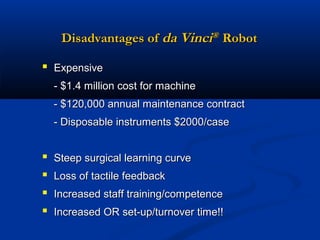 Disadvantages of da Vinci® Robot
 Expensive
- $1.4 million cost for machine
- $120,000 annual maintenance contract
- Disposable instruments $2000/case






Steep surgical learning curve
Loss of tactile feedback
Increased staff training/competence
Increased OR set-up/turnover time!!

 