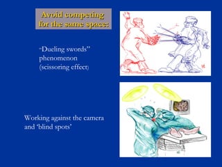 Avoid competing
for the same space:
“Dueling

swords”
phenomenon
(scissoring effect)

Working against the camera
and ‘blind spots’

 