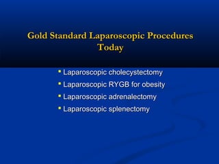 Gold Standard Laparoscopic Procedures
Today
 Laparoscopic cholecystectomy
 Laparoscopic RYGB for obesity
 Laparoscopic adrenalectomy
 Laparoscopic splenectomy

 