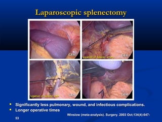 Laparoscopic splenectomy

 Significantly less pulmonary, wound, and infectious complications.
 Longer operative times
53

Winslow (meta-analysis). Surgery. 2003 Oct;134(4):647-

 