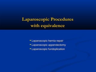 Laparoscopic Procedures
with equivalence
 Laparoscopic hernia repair
 Laparoscopic appendectomy
 Laparoscopic fundoplication

 