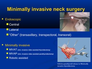 Minimally invasive neck surgery
 Endoscopic
 Central
 Lateral
 “Other” (transaxillary, transpectoral, transoral)

 Minimally invasive
 MIVAT (min. invasive video assisted thyroidectomy)
 MIVAP (min. invasive video assisted parathyroidectomy)
 Robotic assisted
Inferior parathyroid release in Minimally
invasive thyroidectomy

 