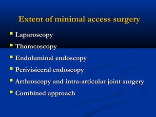 Extent of minimal access surgery
 Laparoscopy
 Thoracoscopy
 Endoluminal endoscopy
 Perivisiceral endoscopy
 Arthroscopy and intra-articular joint surgery
 Combined approach

 