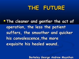 THE FUTURE
 The cleaner and gentler the act of
operation, the less the patient
suffers, the smoother and quicker
his convalescence,the more
exquisite his healed wound.

Berkeley George Andrew Moynihan

 