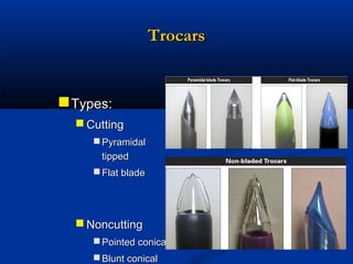 Trocars

 Types:
 Cutting
 Pyramidal
tipped
 Flat blade

 Noncutting
 Pointed conical
 Blunt conical

 