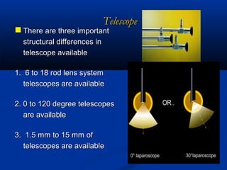 Telescope

 There are three important
structural differences in
telescope available
1. 6 to 18 rod lens system
telescopes are available

2. 0 to 120 degree telescopes
are available
3. 1.5 mm to 15 mm of
telescopes are available

 