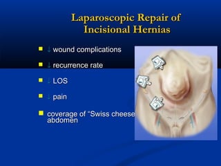 Laparoscopic Repair of
Incisional Hernias
 ↓ wound complications
 ↓ recurrence rate
 ↓ LOS
 ↓ pain

 coverage of “Swiss cheese”
abdomen

 