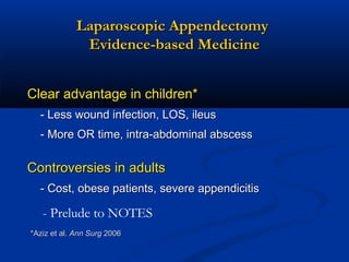 Laparoscopic Appendectomy
Evidence-based Medicine
Clear advantage in children*
- Less wound infection, LOS, ileus
- More OR time, intra-abdominal abscess

Controversies in adults
- Cost, obese patients, severe appendicitis

- Prelude to NOTES
*Aziz et al. Ann Surg 2006

 