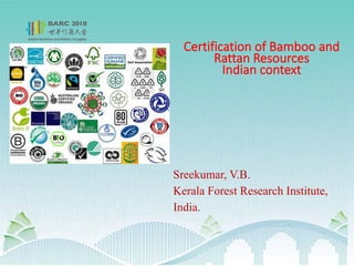 Sreekumar, V.B.
Kerala Forest Research Institute,
India.
Certification of Bamboo and
Rattan Resources
Indian context
 