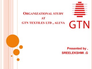ORGANIZATIONAL STUDY
AT
GTN TEXTILES LTD , ALUVA
Presented by ,
SREELEKSHMI .G
 