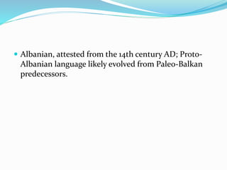  Albanian, attested from the 14th century AD; Proto-
Albanian language likely evolved from Paleo-Balkan
predecessors.
 