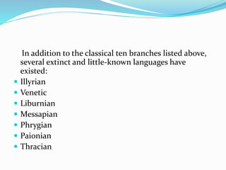 In addition to the classical ten branches listed above,
several extinct and little-known languages have
existed:
 Illyrian
 Venetic
 Liburnian
 Messapian
 Phrygian
 Paionian
 Thracian
 