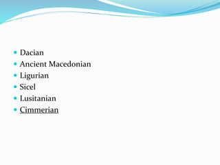  Dacian
 Ancient Macedonian
 Ligurian
 Sicel
 Lusitanian
 Cimmerian
 