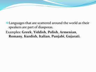 Languages that are scattered around the world as their
speakers are part of diasporas.
Examples: Greek, Yiddish, Polish, Armenian,
Romany, Kurdish, Italian, Punjabi, Gujarati.
 