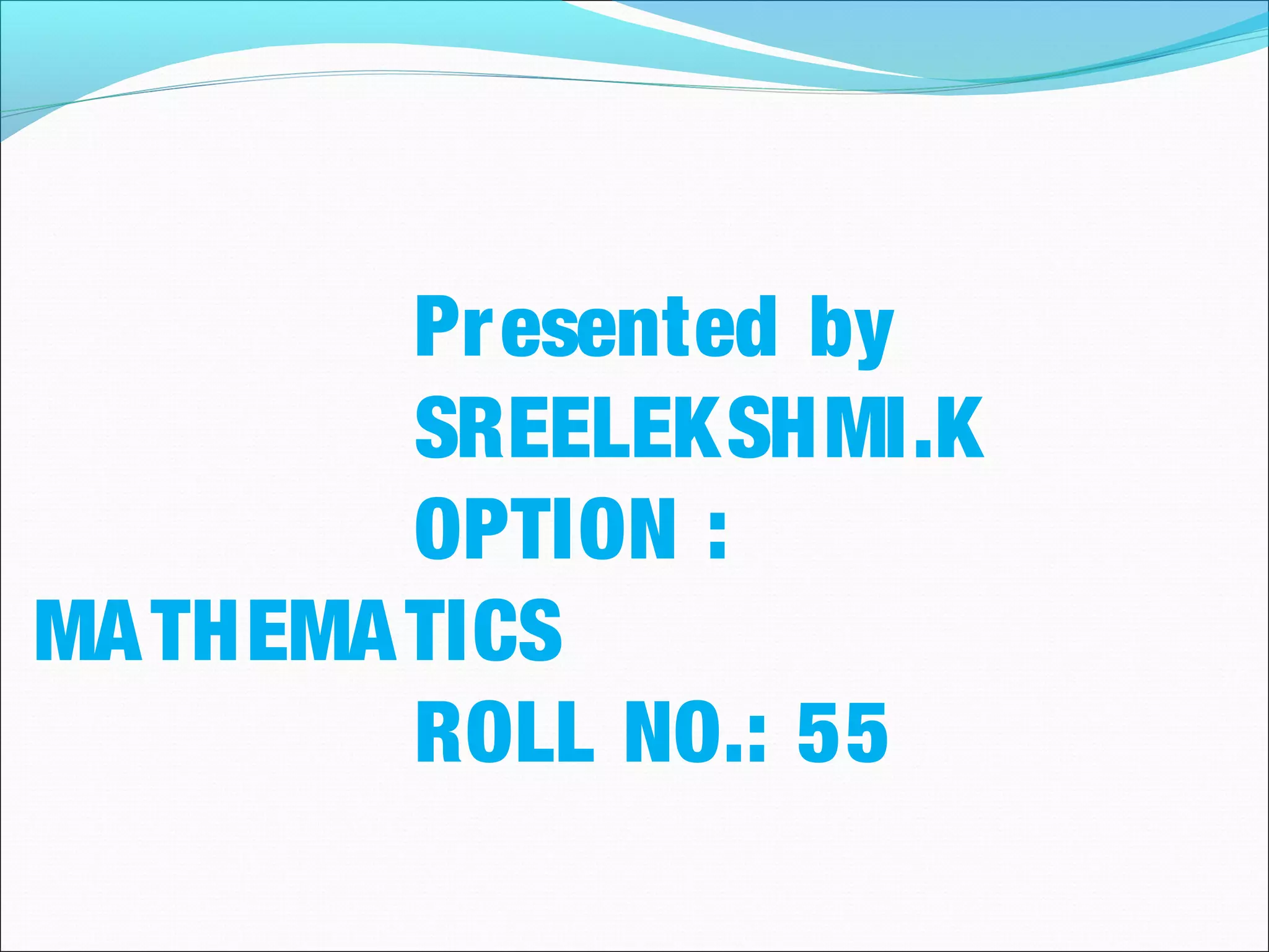 Presented by
SREELEKSHMI.K
OPTION :
MATHEMATICS
ROLL NO.: 55