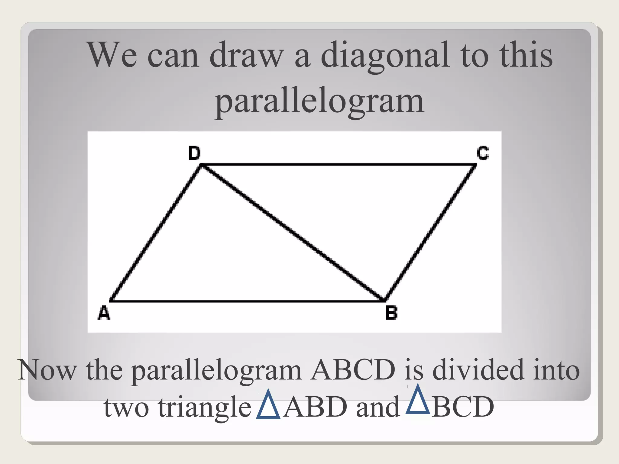 We can draw a diagonal to this
parallelogram
Now the parallelogram ABCD is divided into
two triangle ABD and BCD