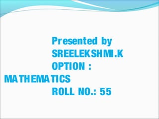 Presented by
SREELEKSHMI.K
OPTION :
MATHEMATICS
ROLL NO.: 55
 