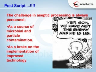   
Post Script....!!!!
The challenge in aseptic processing is always 
personnel:
•As a source of
microbial and
particle
contamination.
•As a brake on the
implementation of
improved
technology.
 