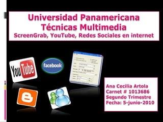 Universidad PanamericanaTécnicas MultimediaScreenGrab, YouTube, Redes Sociales en internet Ana Cecilia Artola Carnet # 1013686 Segundo Trimestre Fecha: 5-junio-2010 
