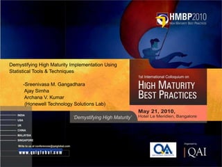 Demystifying High Maturity Implementation Using
    Statistical Tools & Techniques

          -Sreenivasa M. Gangadhara
           Ajay Simha
           Archana V. Kumar
           (Honewell Technology Solutions Lab)
    .




1                                                     File Number
 