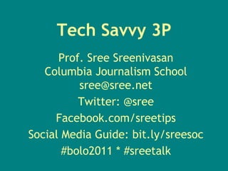 Tech Savvy 3P Prof. SreeSreenivasanColumbia Journalism Schoolsree@sree.net Twitter: @sree Facebook.com/sreetips Social Media Guide: bit.ly/sreesoc #bolo2011 * #sreetalk 