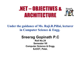 .NET – OBJECTIVES & ARCHITECTURE Under the guidance of Ms. Raji.R.Pillai, lecturer in Computer Science & Engg.   Sreerag Gopinath P.C Roll No.24 Semester VII Computer Science & Engg. SJCET, Palai. 
