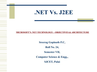 .NET Vs. J2EE MICROSOFT’S .NET TECHNOLOGY – OBJECTIVES & ARCHITECTURE Sreerag Gopinath P.C, Roll No. 24, Semester VII, Computer Science & Engg., SJCET, Palai 