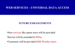 WEB SERVICES – UNIVERSAL DATA ACCESS FUTURE ENHANCEMENTS New  services  like sports news will be provided Service will be extended to  PDA s Customers will be provided  SMS Weather alerts 
