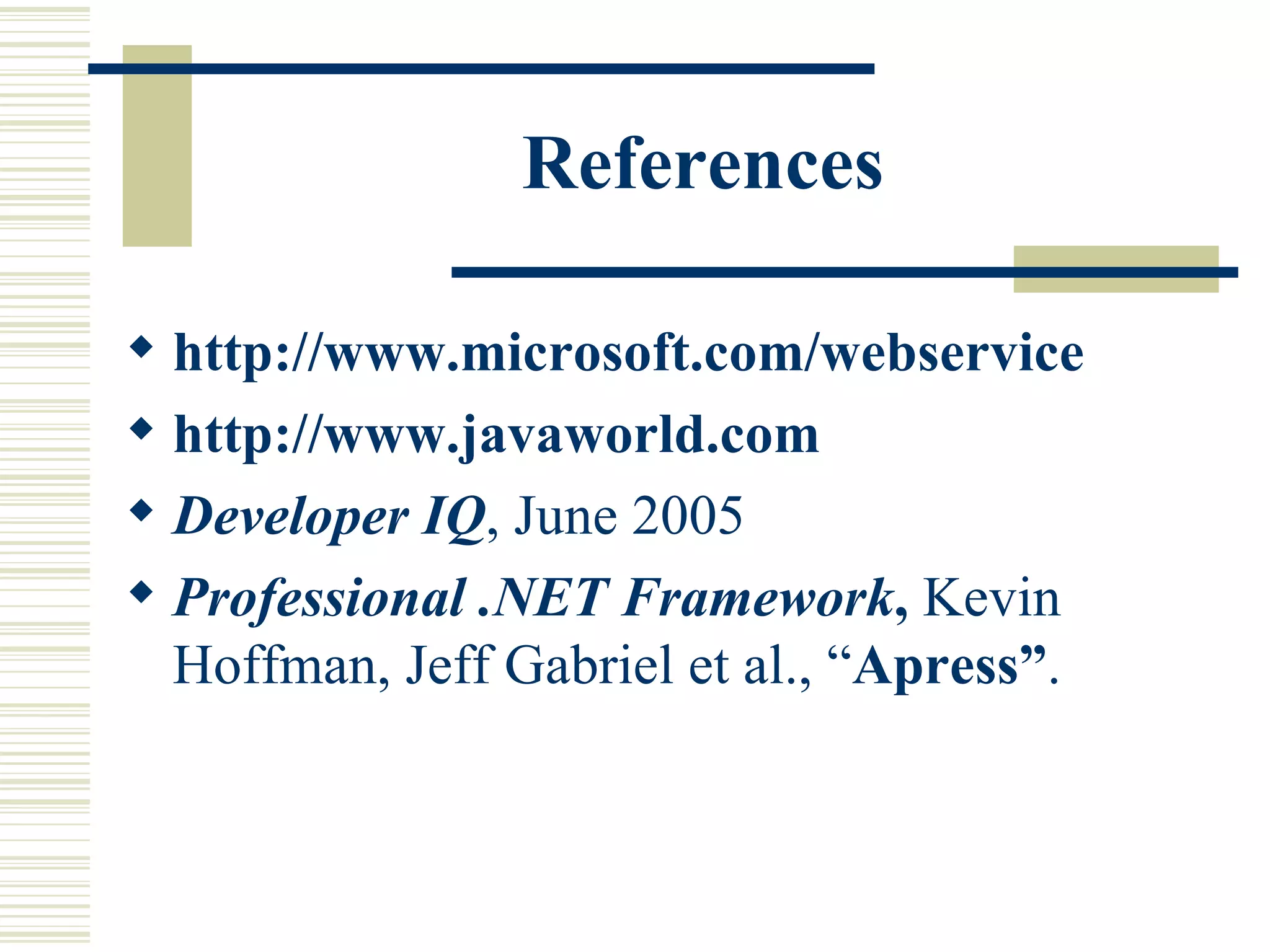 References http://www.microsoft.com/webservice http://www.javaworld.com Developer IQ , June 2005 Professional .NET Framework ,  Kevin Hoffman, Jeff Gabriel et al., “ Apress” . 
