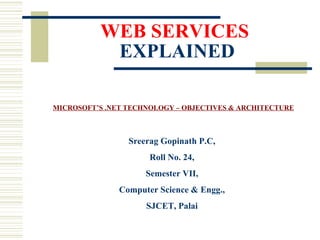 WEB SERVICES   EXPLAINED Sreerag Gopinath P.C, Roll No. 24, Semester VII, Computer Science & Engg., SJCET, Palai MICROSOFT’S .NET TECHNOLOGY – OBJECTIVES & ARCHITECTURE 