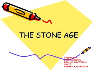 THE STONE AGETHE STONE AGE
SREEREKHA R
SOCIAL SCIENCE
ROLL NO :ZM17EDSS11
ZMCTE
CHERKKALA,KASARAGOD
 