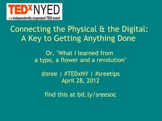 Connecting the Physical & the Digital: 
  A Key to Getting Anything Done  
          Or, "What I learned from 
      a typo, a flower and a revolution"

        @sree | #TEDxNY | #sreetips
               April 28, 2012

         find this at bit.ly/sreesoc
 