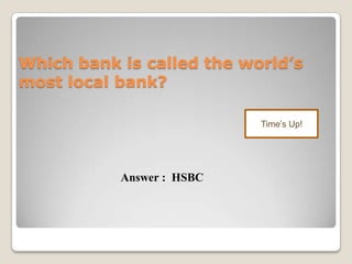Which bank is called the world’s
most local bank?
Time’s Up!
Answer : HSBC
 