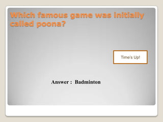Which famous game was initially
called poona?
Time’s Up!
Answer : Badminton
 