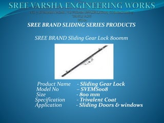 SREE BRAND SLIDING SERIES PRODUCTS
SREE BRAND Sliding Gear Lock 800mm
Product Name - Sliding Gear Lock
Model No – SVEMS008
Size - 800 mm
Specification - Trivalent Coat
Application - Sliding Doors & windows
 