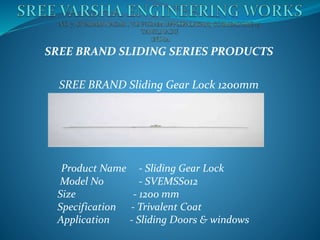 SREE BRAND SLIDING SERIES PRODUCTS
SREE BRAND Sliding Gear Lock 1200mm
Product Name - Sliding Gear Lock
Model No - SVEMSS012
Size - 1200 mm
Specification - Trivalent Coat
Application - Sliding Doors & windows
 