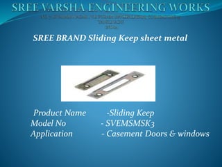 SREE BRAND Sliding Keep sheet metal
Product Name -Sliding Keep
Model No - SVEMSMSK3
Application - Casement Doors & windows
 