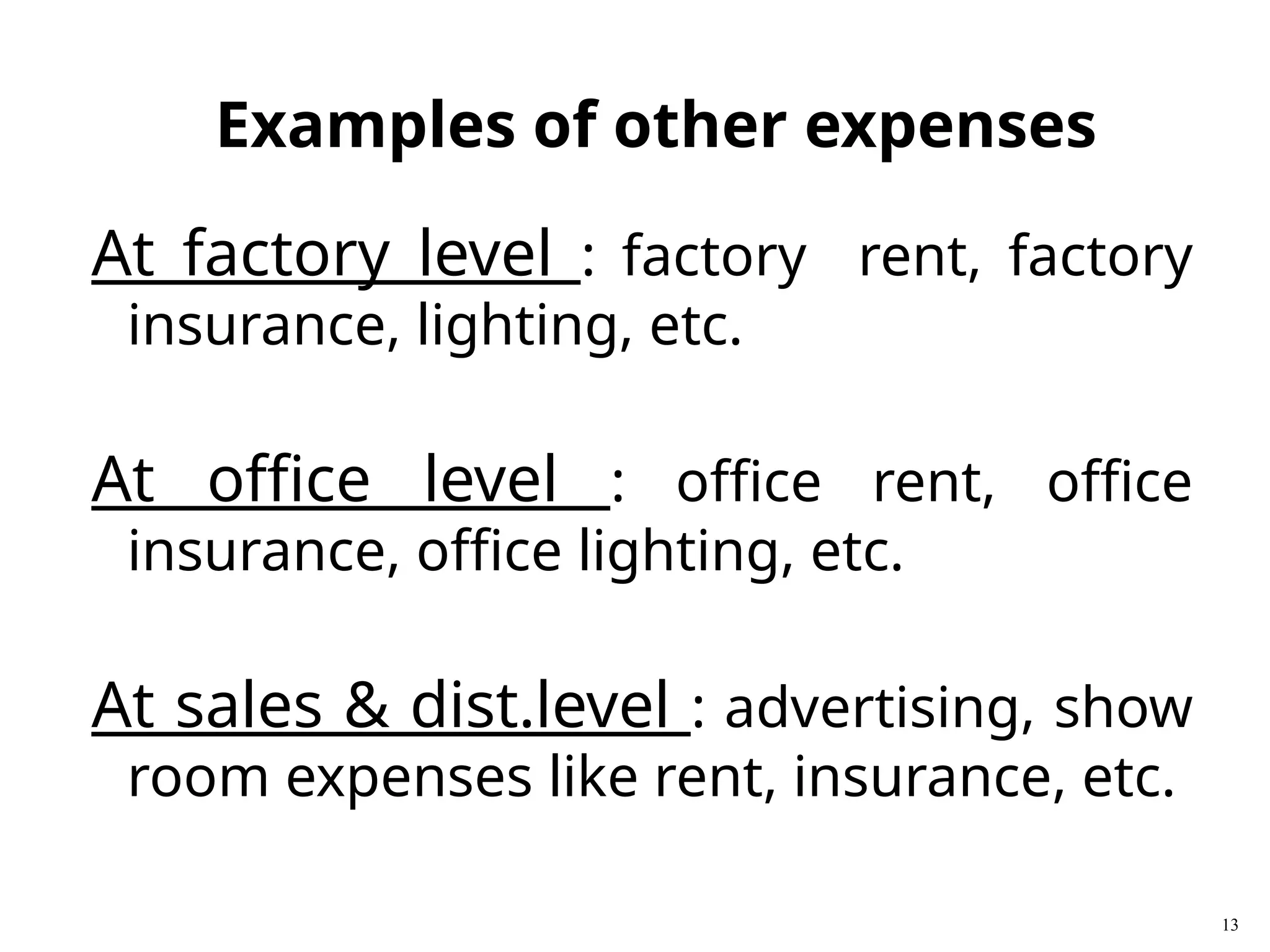 At factory level : factory rent, factory
insurance, lighting, etc.
At office level : office rent, office
insurance, office lighting, etc.
At sales & dist.level : advertising, show
room expenses like rent, insurance, etc.
13
Examples of other expenses
 
