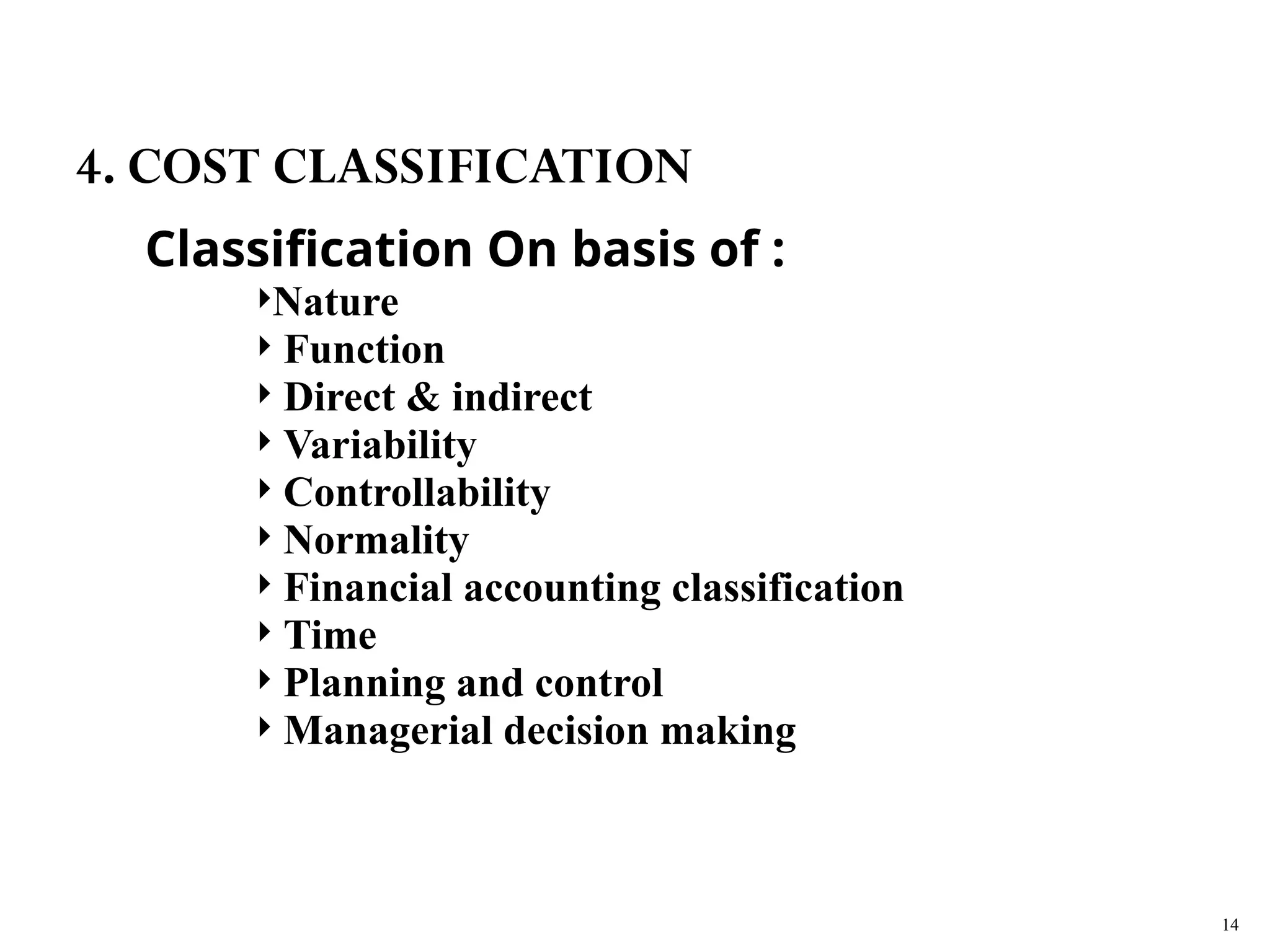 Classification On basis of :
Nature
 Function
 Direct & indirect
 Variability
 Controllability
 Normality
 Financial accounting classification
 Time
 Planning and control
 Managerial decision making
14
4. COST CLASSIFICATION
 