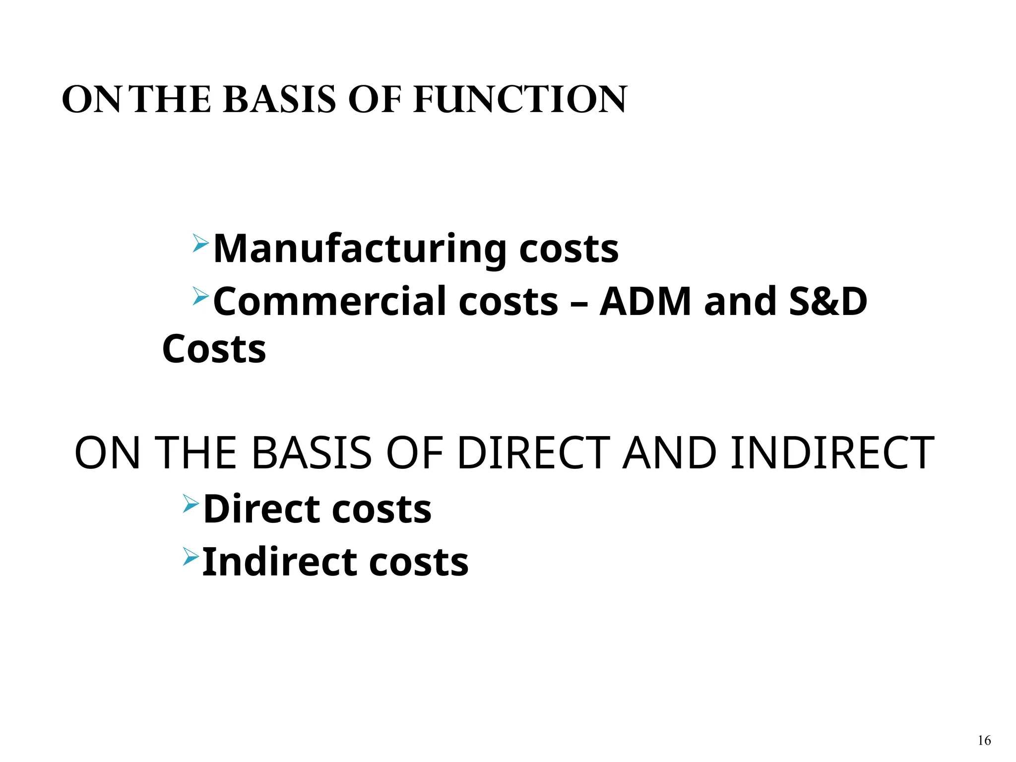Manufacturing costs
Commercial costs – ADM and S&D
Costs
ON THE BASIS OF DIRECT AND INDIRECT
Direct costs
Indirect costs
16
ONTHE BASIS OF FUNCTION
 
