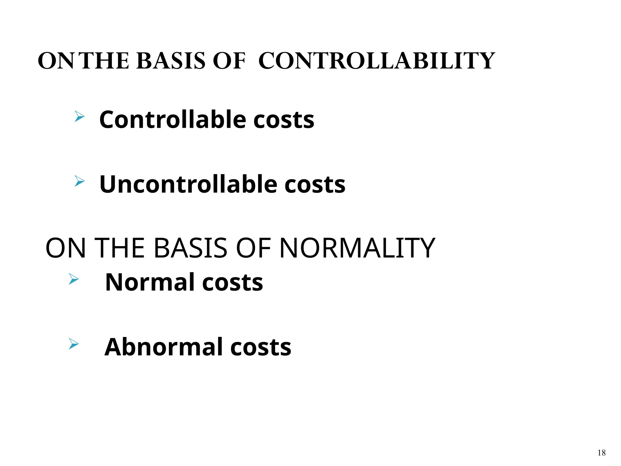  Controllable costs
 Uncontrollable costs
ON THE BASIS OF NORMALITY
 Normal costs
 Abnormal costs
18
ONTHE BASIS OF CONTROLLABILITY
 