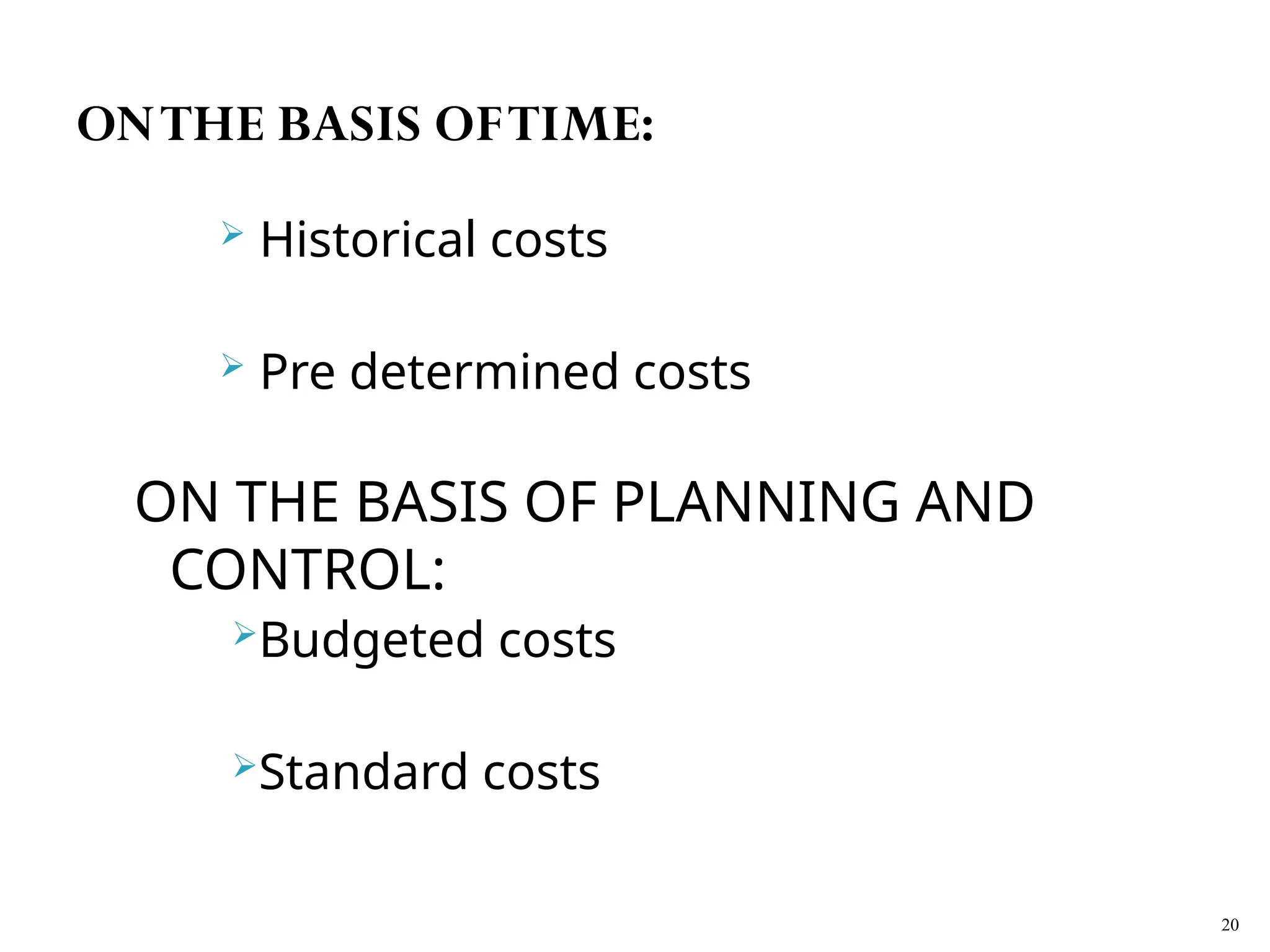  Historical costs
 Pre determined costs
ON THE BASIS OF PLANNING AND
CONTROL:
Budgeted costs
Standard costs
20
ONTHE BASIS OFTIME:
 