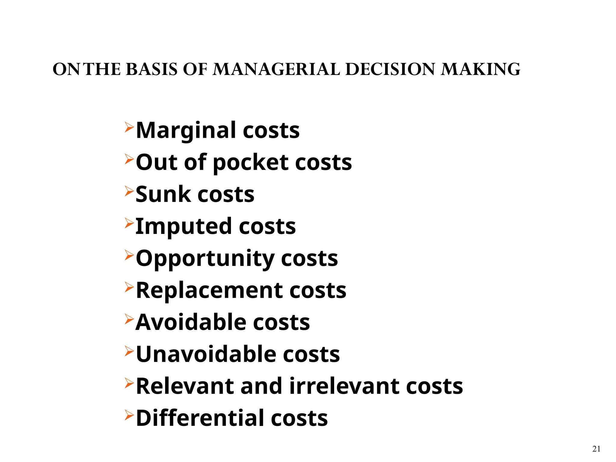 Marginal costs
Out of pocket costs
Sunk costs
Imputed costs
Opportunity costs
Replacement costs
Avoidable costs
Unavoidable costs
Relevant and irrelevant costs
Differential costs
21
ONTHE BASIS OF MANAGERIAL DECISION MAKING
 