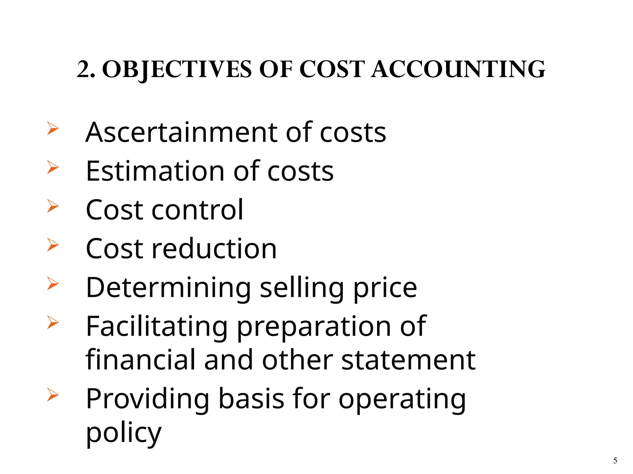  Ascertainment of costs
 Estimation of costs
 Cost control
 Cost reduction
 Determining selling price
 Facilitating preparation of
financial and other statement
 Providing basis for operating
policy
5
2. OBJECTIVES OF COST ACCOUNTING
 