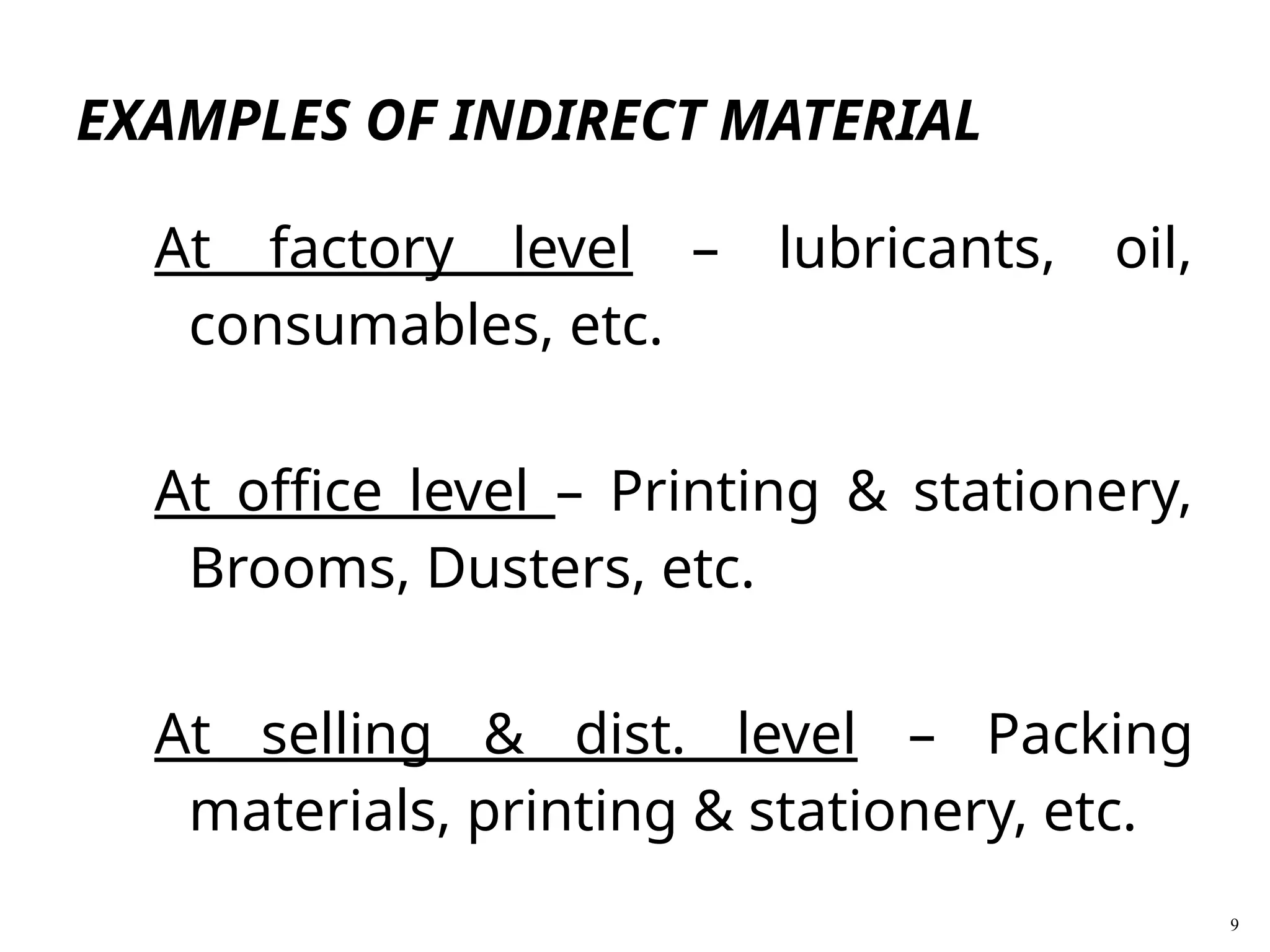 At factory level – lubricants, oil,
consumables, etc.
At office level – Printing & stationery,
Brooms, Dusters, etc.
At selling & dist. level – Packing
materials, printing & stationery, etc.
9
EXAMPLES OF INDIRECT MATERIAL
 