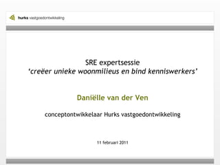 SRE expertsessie ‘ creëer unieke woonmilieus en bind kenniswerkers’ Daniëlle van der Ven conceptontwikkelaar Hurks vastgoedontwikkeling 11 februari 2011 
