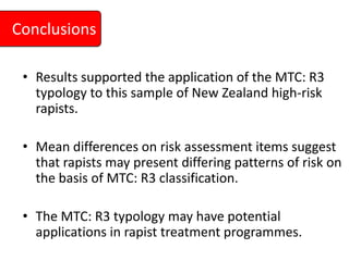 Conclusions <br />Results supported the application of the MTC: R3 typology to this sample of New Zealand high-risk rapist...